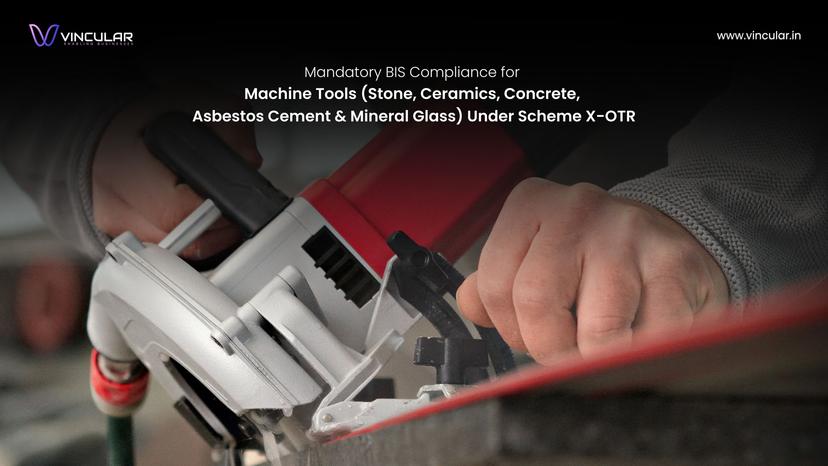 BIS Scheme X – OTR (Omnibus technical regulation): Mandatory Compliance for machine tools for working stone, ceramics, concrete, asbestos cement or mineral glass.